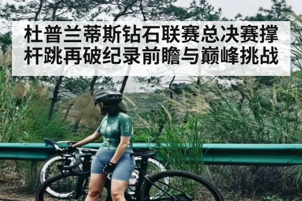 杜普兰蒂斯钻石联赛总决赛撑杆跳再破纪录前瞻与巅峰挑战 - C7APP