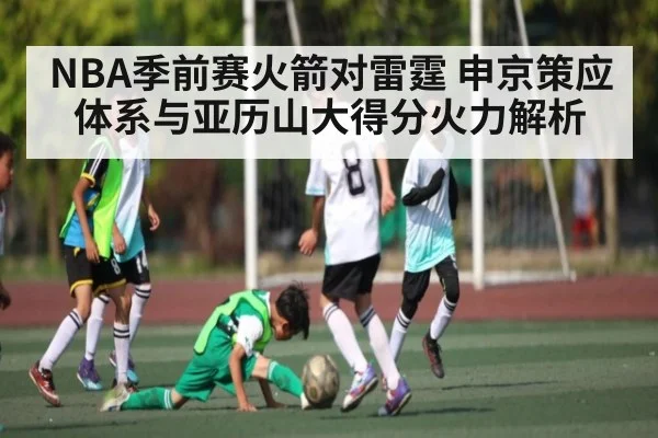 NBA季前赛火箭对雷霆 申京策应体系与亚历山大得分火力解析